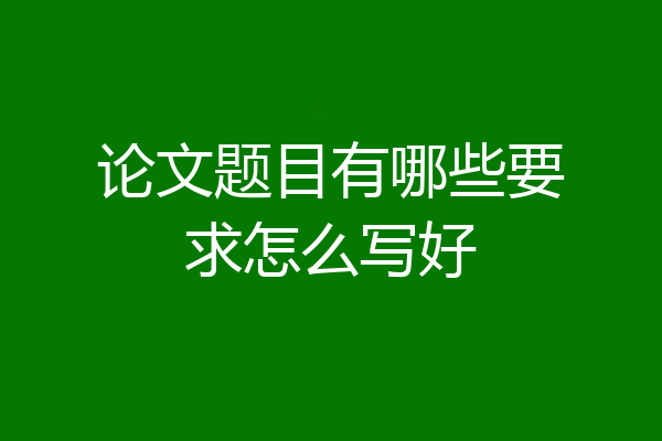 论文题目有哪些要求怎么写好