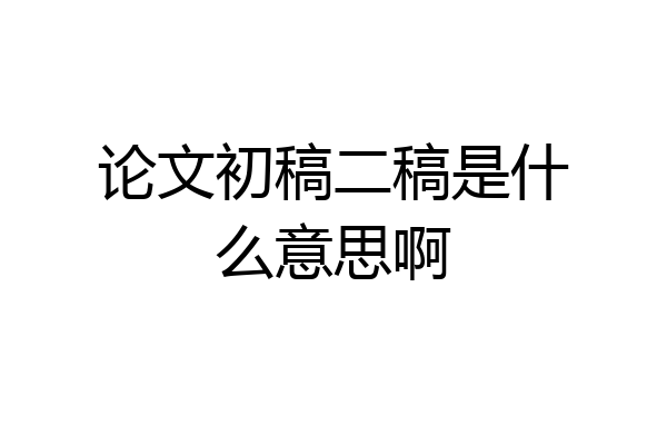 论文初稿二稿是什么意思啊