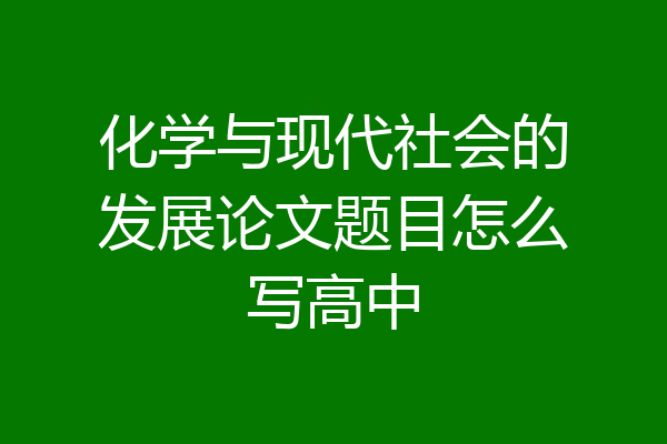 化学与现代社会的发展论文题目怎么写高中