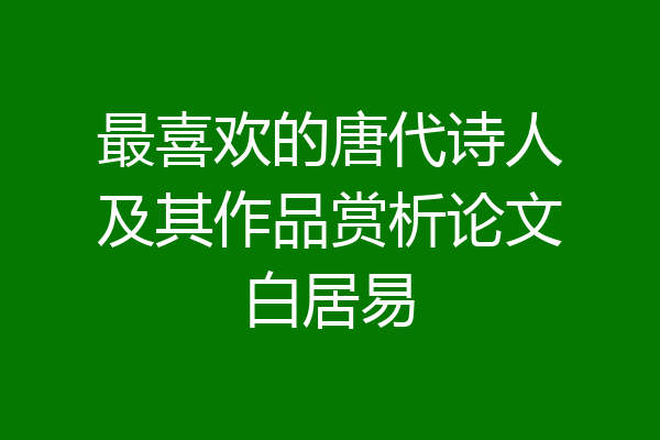 最喜欢的唐代诗人及其作品赏析论文白居易