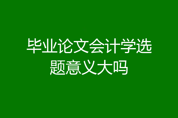 毕业论文会计学选题意义大吗