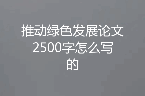 推动绿色发展论文2500字怎么写的