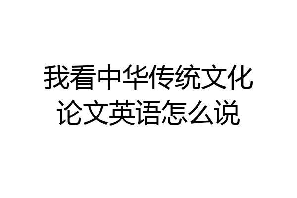 我看中华传统文化论文英语怎么说