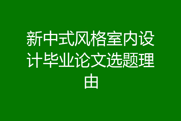 新中式风格室内设计毕业论文选题理由