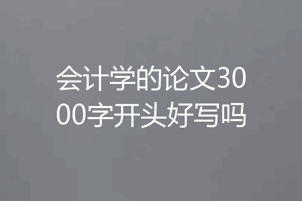 会计学的论文3000字开头好写吗