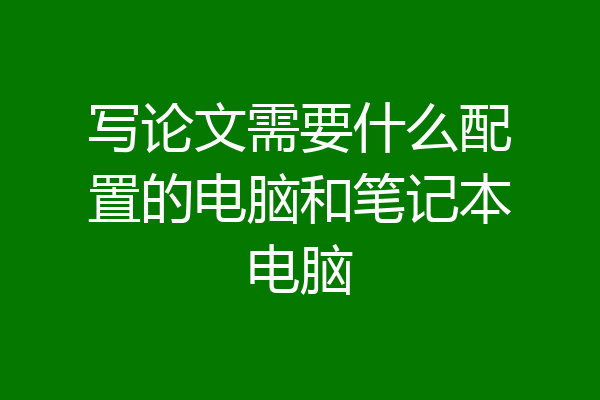 写论文需要什么配置的电脑和笔记本电脑