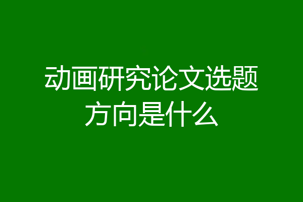 动画研究论文选题方向是什么