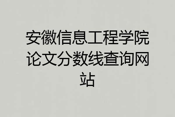安徽信息工程学院论文分数线查询网站