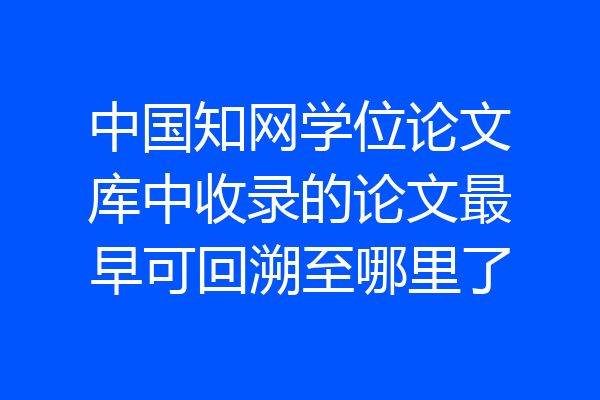 中国知网学位论文库中收录的论文最早可回溯至哪里了