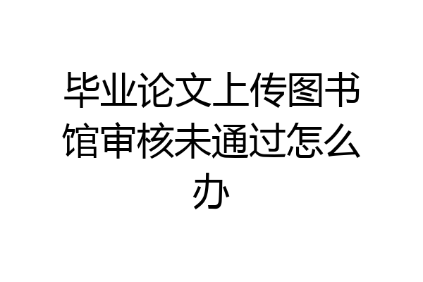毕业论文上传图书馆审核未通过怎么办