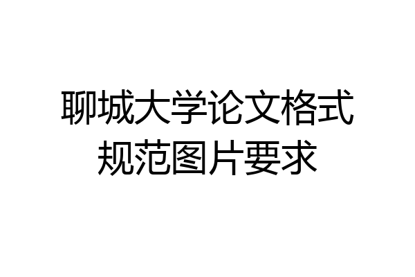 聊城大学论文格式规范图片要求