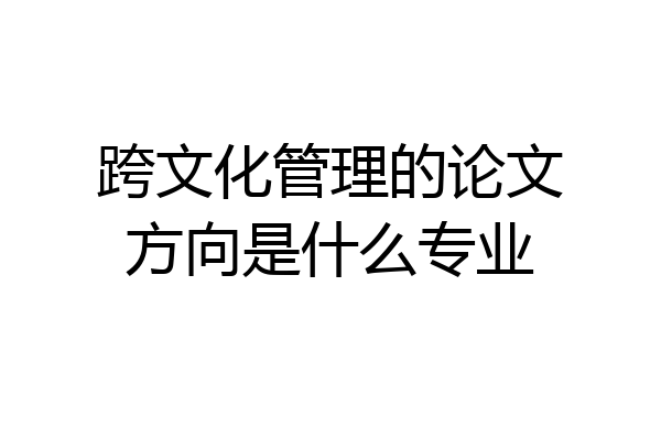 跨文化管理的论文方向是什么专业