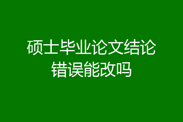硕士毕业论文结论错误能改吗