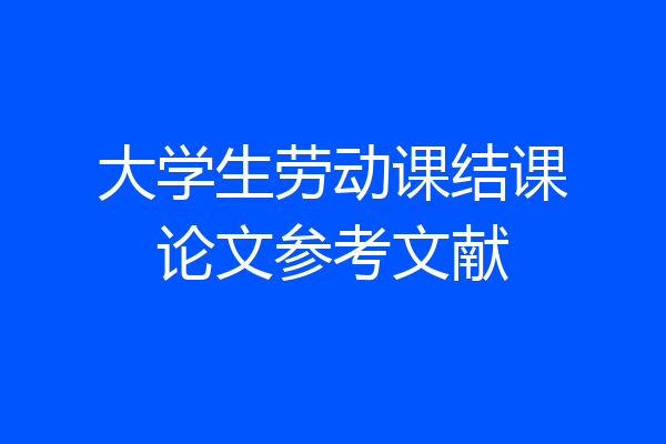 大学生劳动课结课论文参考文献