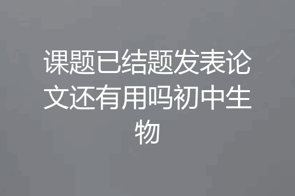 课题已结题发表论文还有用吗初中生物