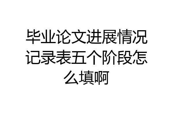毕业论文进展情况记录表五个阶段怎么填啊