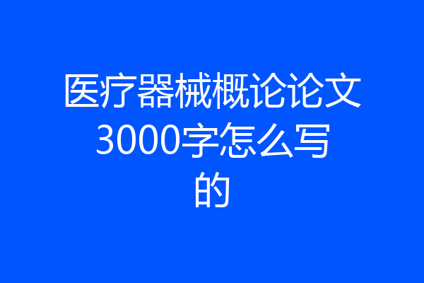 医疗器械概论论文3000字怎么写的