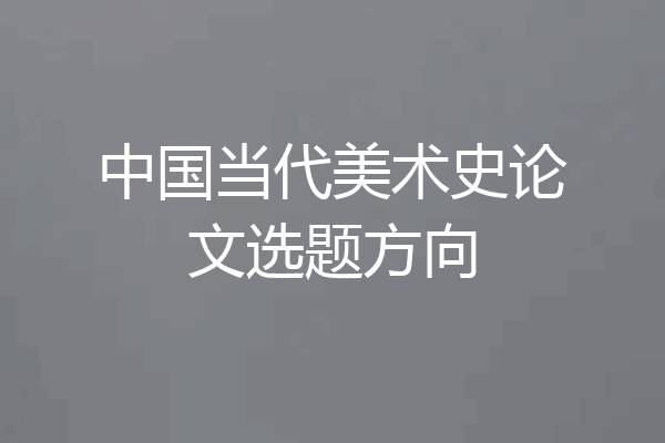中国当代美术史论文选题方向