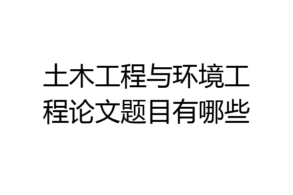 土木工程与环境工程论文题目有哪些