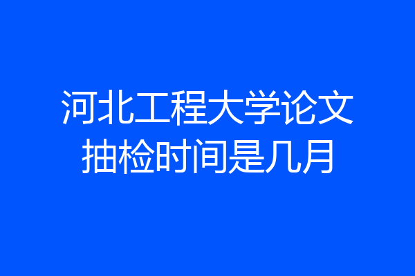 河北工程大学论文抽检时间是几月