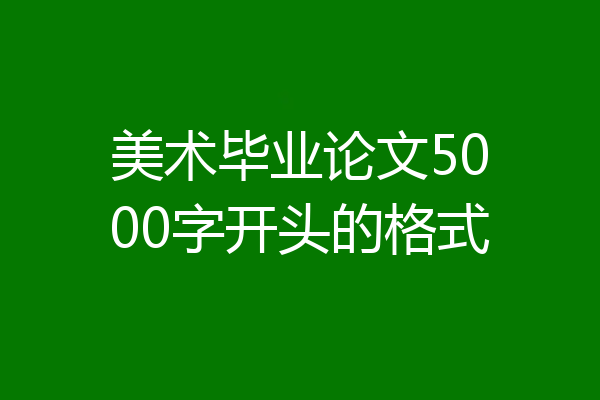 美术毕业论文5000字开头的格式