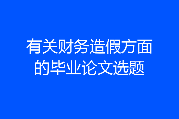 有关财务造假方面的毕业论文选题
