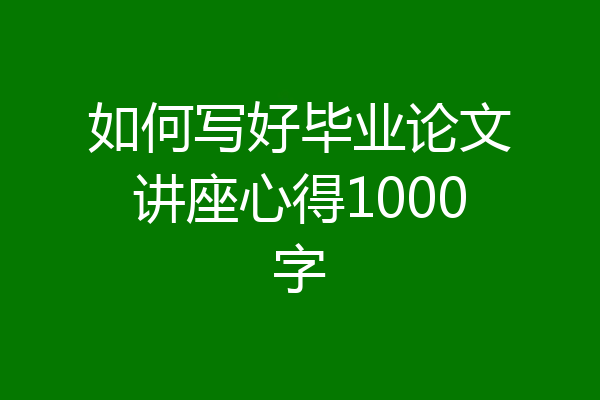 如何写好毕业论文讲座心得1000字