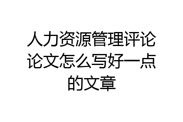 人力资源管理评论论文怎么写好一点的文章