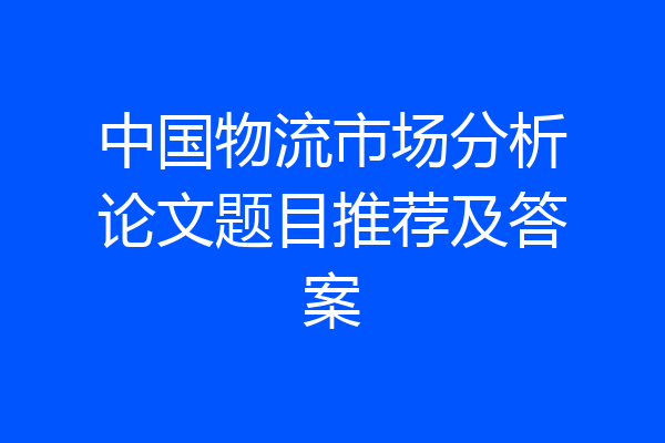 中国物流市场分析论文题目推荐及答案