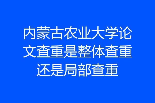 内蒙古农业大学论文查重是整体查重还是局部查重