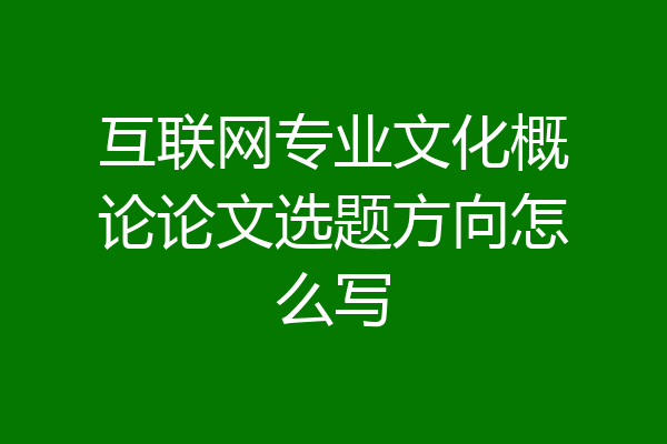 互联网专业文化概论论文选题方向怎么写