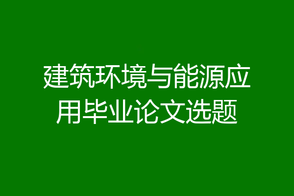 建筑环境与能源应用毕业论文选题