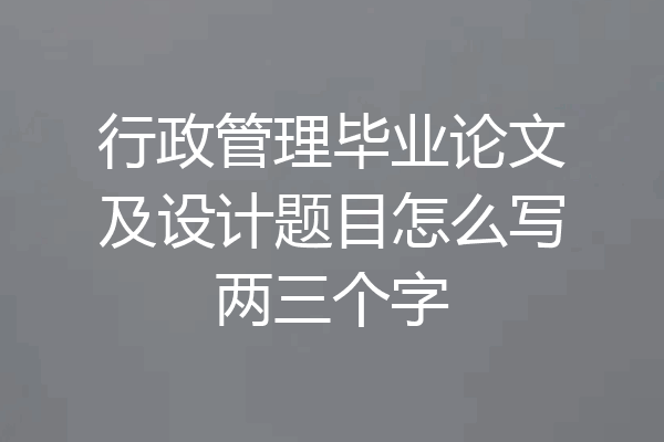 行政管理毕业论文及设计题目怎么写两三个字