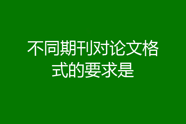 不同期刊对论文格式的要求是