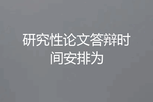 研究性论文答辩时间安排为