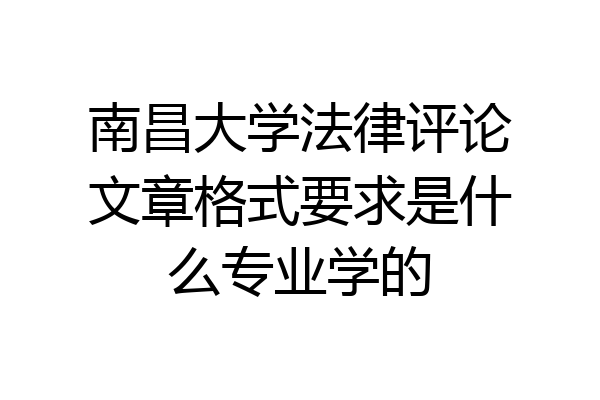 南昌大学法律评论文章格式要求是什么专业学的