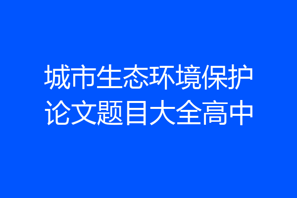 城市生态环境保护论文题目大全高中