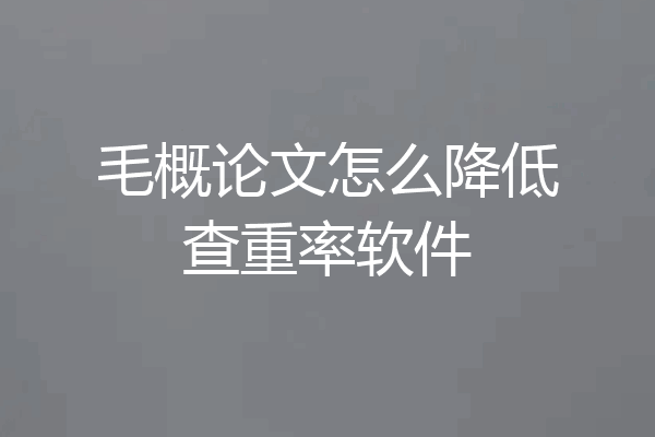 毛概论文怎么降低查重率软件