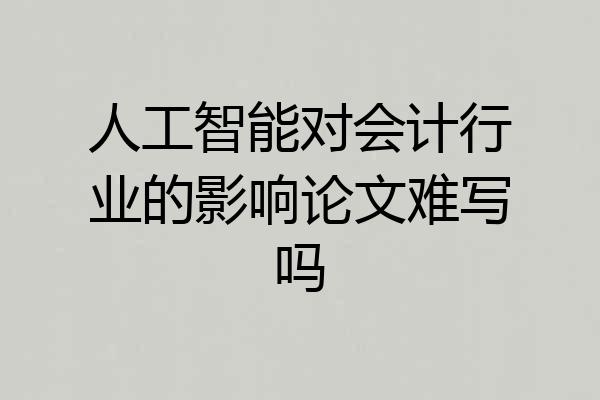 人工智能对会计行业的影响论文难写吗