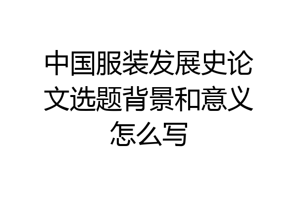 中国服装发展史论文选题背景和意义怎么写