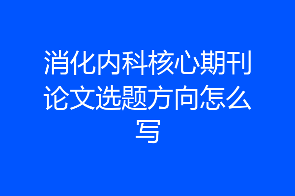 消化内科核心期刊论文选题方向怎么写