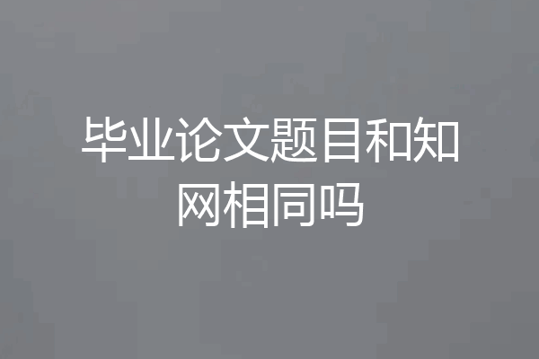 毕业论文题目和知网相同吗