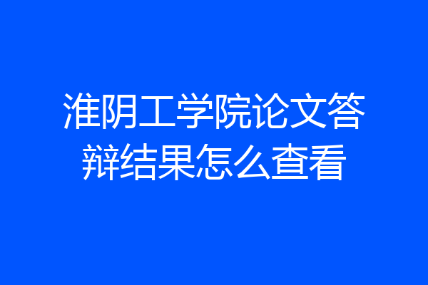 淮阴工学院论文答辩结果怎么查看