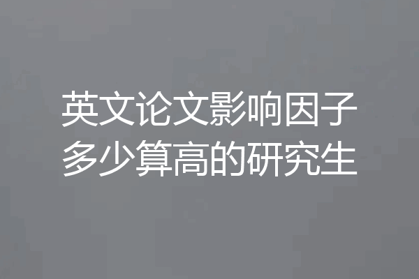 英文论文影响因子多少算高的研究生