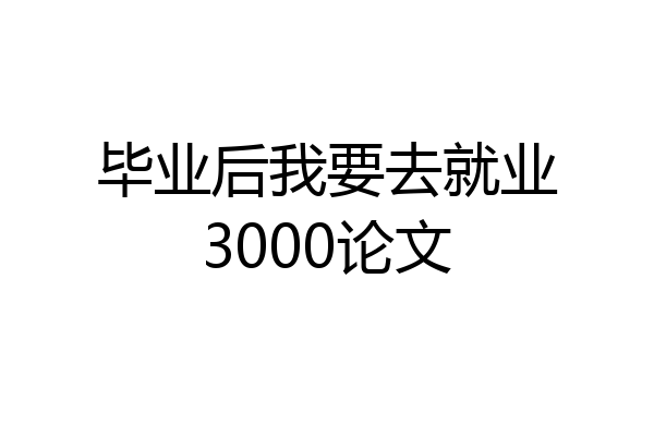 毕业后我要去就业3000论文