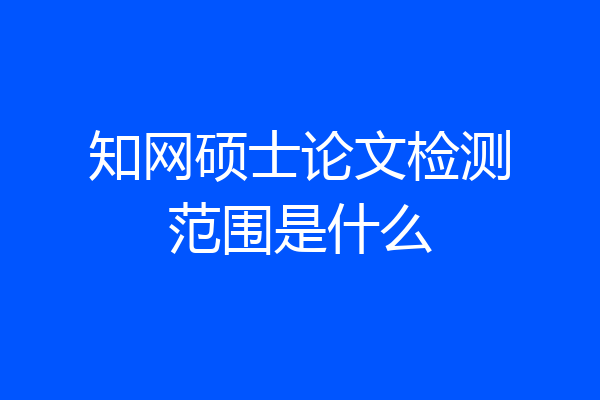 知网硕士论文检测范围是什么