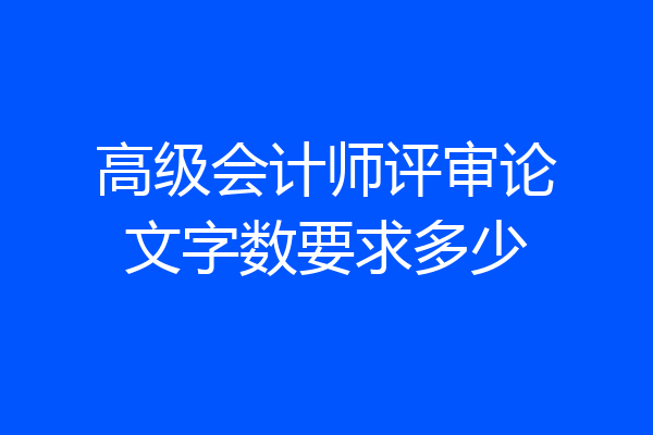 高级会计师评审论文字数要求多少