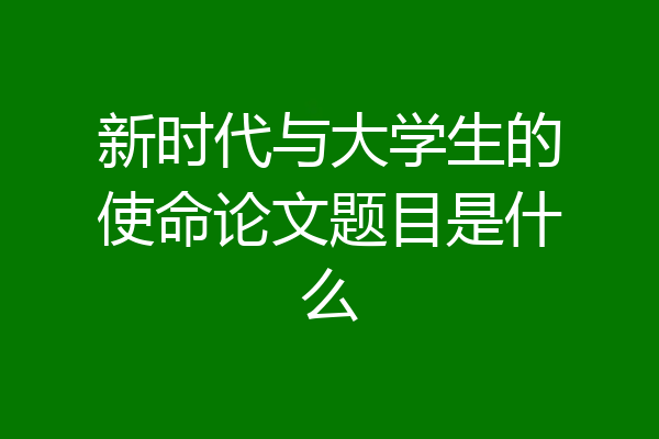 新时代与大学生的使命论文题目是什么