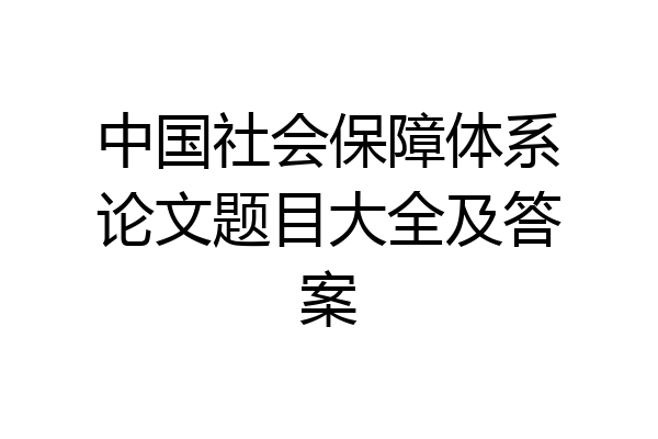 中国社会保障体系论文题目大全及答案