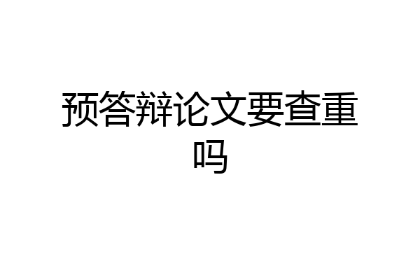 预答辩论文要查重吗